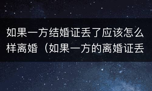 如果一方结婚证丢了应该怎么样离婚（如果一方的离婚证丢了怎么办）