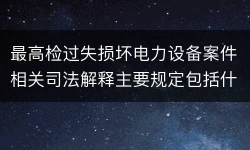 最高检过失损坏电力设备案件相关司法解释主要规定包括什么