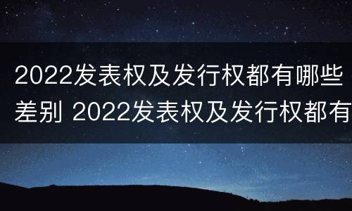 2022发表权及发行权都有哪些差别 2022发表权及发行权都有哪些差别和权利