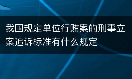 我国规定单位行贿案的刑事立案追诉标准有什么规定