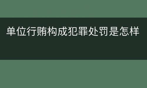 单位行贿构成犯罪处罚是怎样