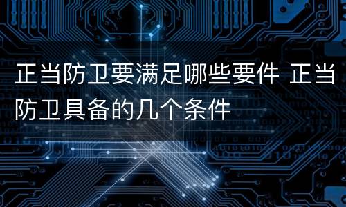 正当防卫要满足哪些要件 正当防卫具备的几个条件