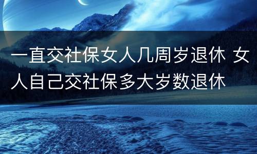 一直交社保女人几周岁退休 女人自己交社保多大岁数退休