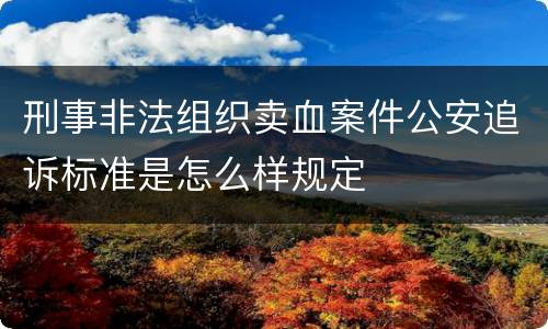 刑事非法组织卖血案件公安追诉标准是怎么样规定