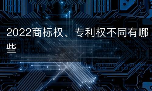 2022商标权、专利权不同有哪些
