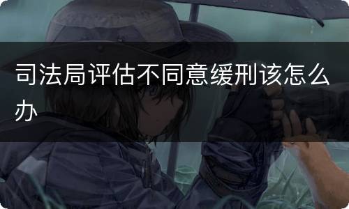 司法局评估不同意缓刑该怎么办