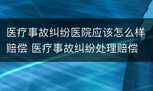 医疗事故纠纷医院应该怎么样赔偿 医疗事故纠纷处理赔偿
