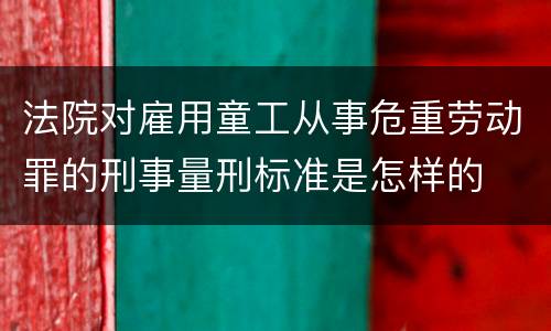 法院对雇用童工从事危重劳动罪的刑事量刑标准是怎样的