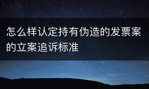 怎么样认定持有伪造的发票案的立案追诉标准