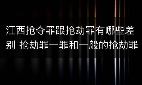 江西抢夺罪跟抢劫罪有哪些差别 抢劫罪一罪和一般的抢劫罪