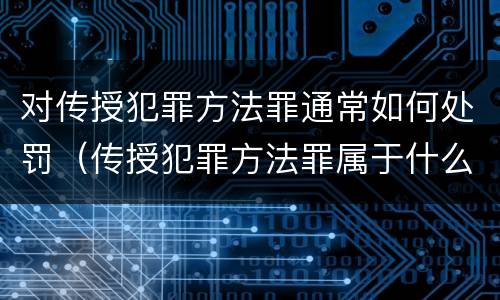 对传授犯罪方法罪通常如何处罚（传授犯罪方法罪属于什么罪）