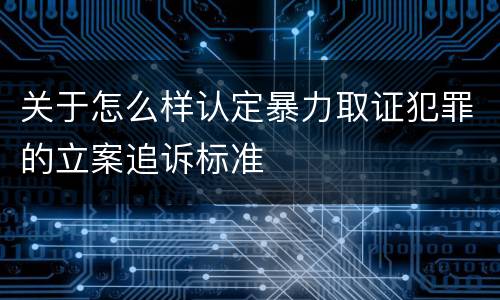 关于怎么样认定暴力取证犯罪的立案追诉标准