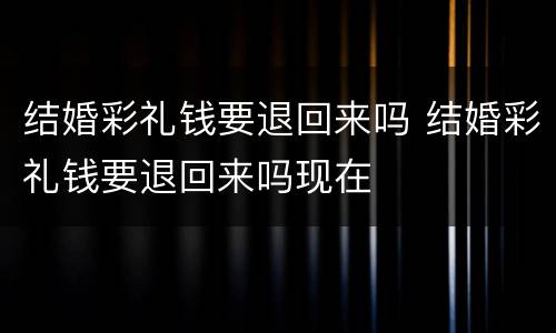结婚彩礼钱要退回来吗 结婚彩礼钱要退回来吗现在