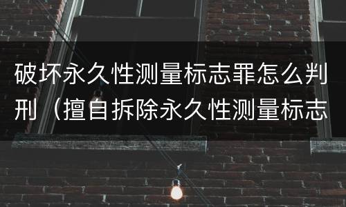 破坏永久性测量标志罪怎么判刑（擅自拆除永久性测量标志）