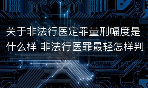 关于非法行医定罪量刑幅度是什么样 非法行医罪最轻怎样判