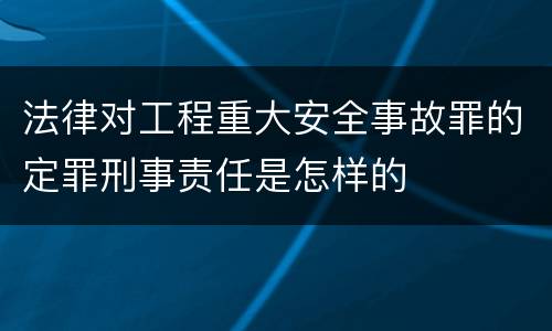 法律对工程重大安全事故罪的定罪刑事责任是怎样的