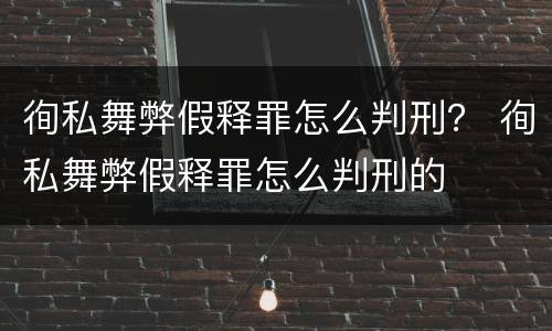 徇私舞弊假释罪怎么判刑？ 徇私舞弊假释罪怎么判刑的