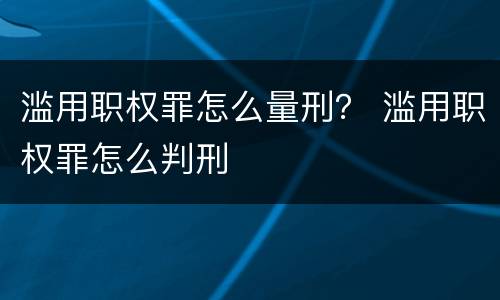 滥用职权罪怎么量刑？ 滥用职权罪怎么判刑