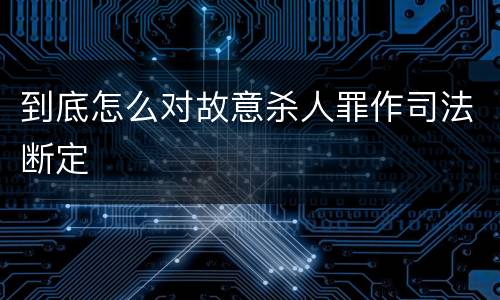 到底怎么对故意杀人罪作司法断定