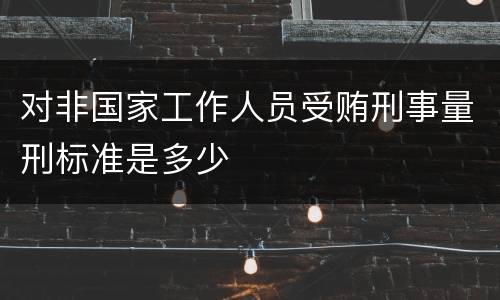 对非国家工作人员受贿刑事量刑标准是多少