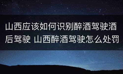 山西应该如何识别醉酒驾驶酒后驾驶 山西醉酒驾驶怎么处罚