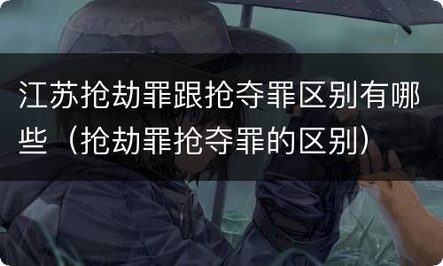 江苏抢劫罪跟抢夺罪区别有哪些（抢劫罪抢夺罪的区别）