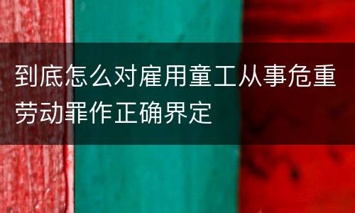 到底怎么对雇用童工从事危重劳动罪作正确界定