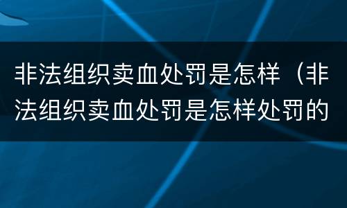 非法组织卖血处罚是怎样（非法组织卖血处罚是怎样处罚的）