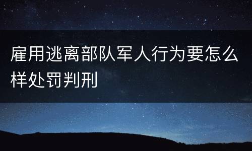 雇用逃离部队军人行为要怎么样处罚判刑