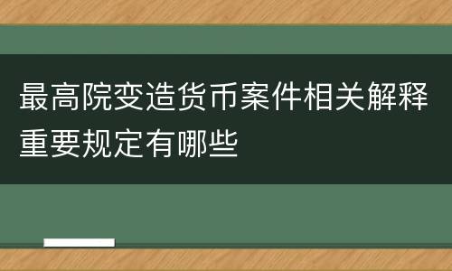 最高院变造货币案件相关解释重要规定有哪些