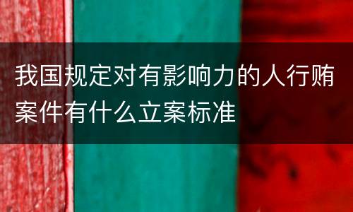 我国规定对有影响力的人行贿案件有什么立案标准
