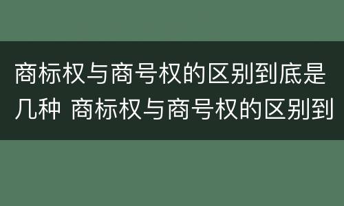 商标权与商号权的区别到底是几种 商标权与商号权的区别到底是几种类型