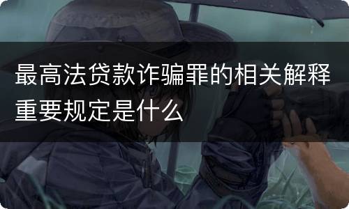 最高法贷款诈骗罪的相关解释重要规定是什么