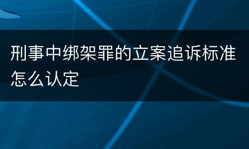 刑事中绑架罪的立案追诉标准怎么认定