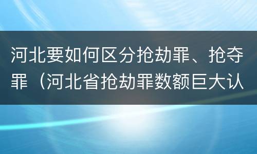 河北要如何区分抢劫罪、抢夺罪（河北省抢劫罪数额巨大认定标准）