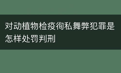 对动植物检疫徇私舞弊犯罪是怎样处罚判刑