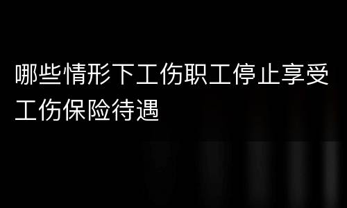 哪些情形下工伤职工停止享受工伤保险待遇