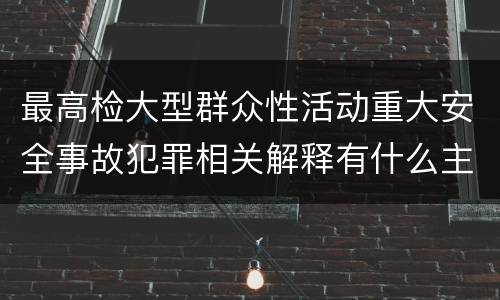 最高检大型群众性活动重大安全事故犯罪相关解释有什么主要规定