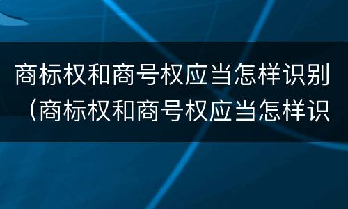 商标权和商号权应当怎样识别（商标权和商号权应当怎样识别出来）