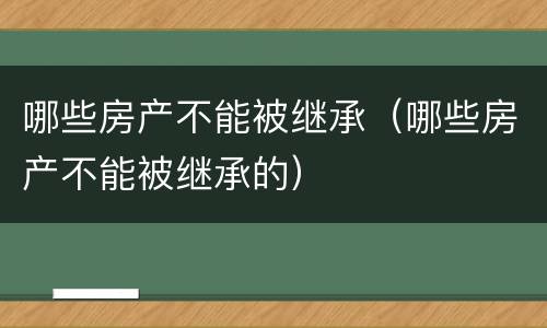 哪些房产不能被继承（哪些房产不能被继承的）