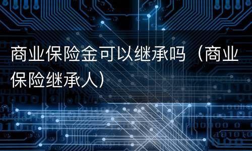 商业保险金可以继承吗（商业保险继承人）