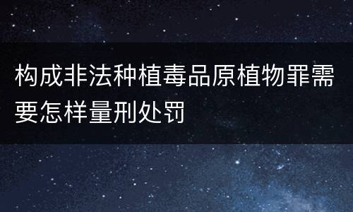 构成非法种植毒品原植物罪需要怎样量刑处罚
