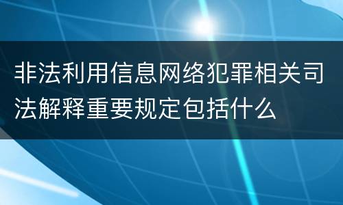 非法利用信息网络犯罪相关司法解释重要规定包括什么