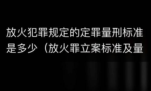 放火犯罪规定的定罪量刑标准是多少（放火罪立案标准及量刑）