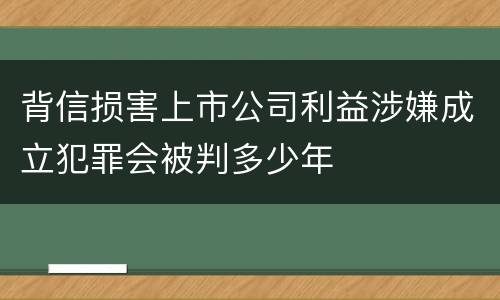背信损害上市公司利益涉嫌成立犯罪会被判多少年