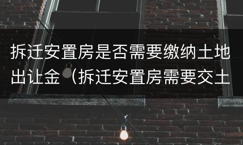 拆迁安置房是否需要缴纳土地出让金（拆迁安置房需要交土地出让金么）