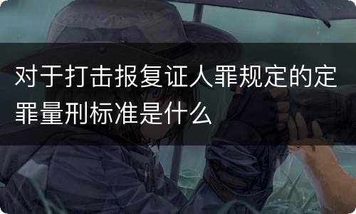对于打击报复证人罪规定的定罪量刑标准是什么