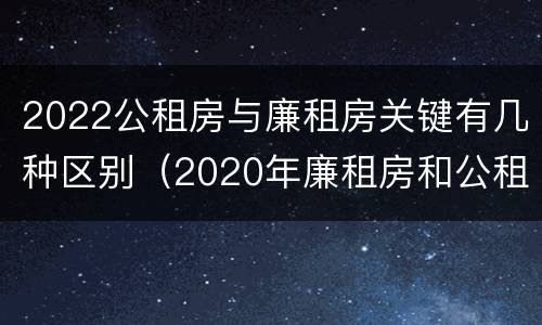 2022公租房与廉租房关键有几种区别（2020年廉租房和公租房的区别）