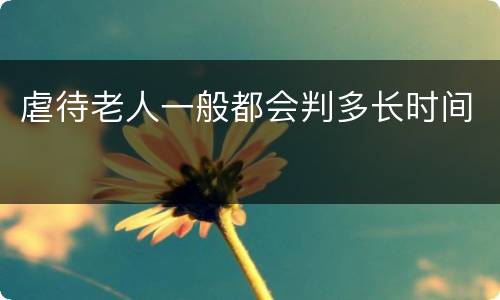 虐待老人一般都会判多长时间
