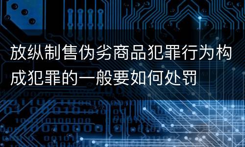 放纵制售伪劣商品犯罪行为构成犯罪的一般要如何处罚